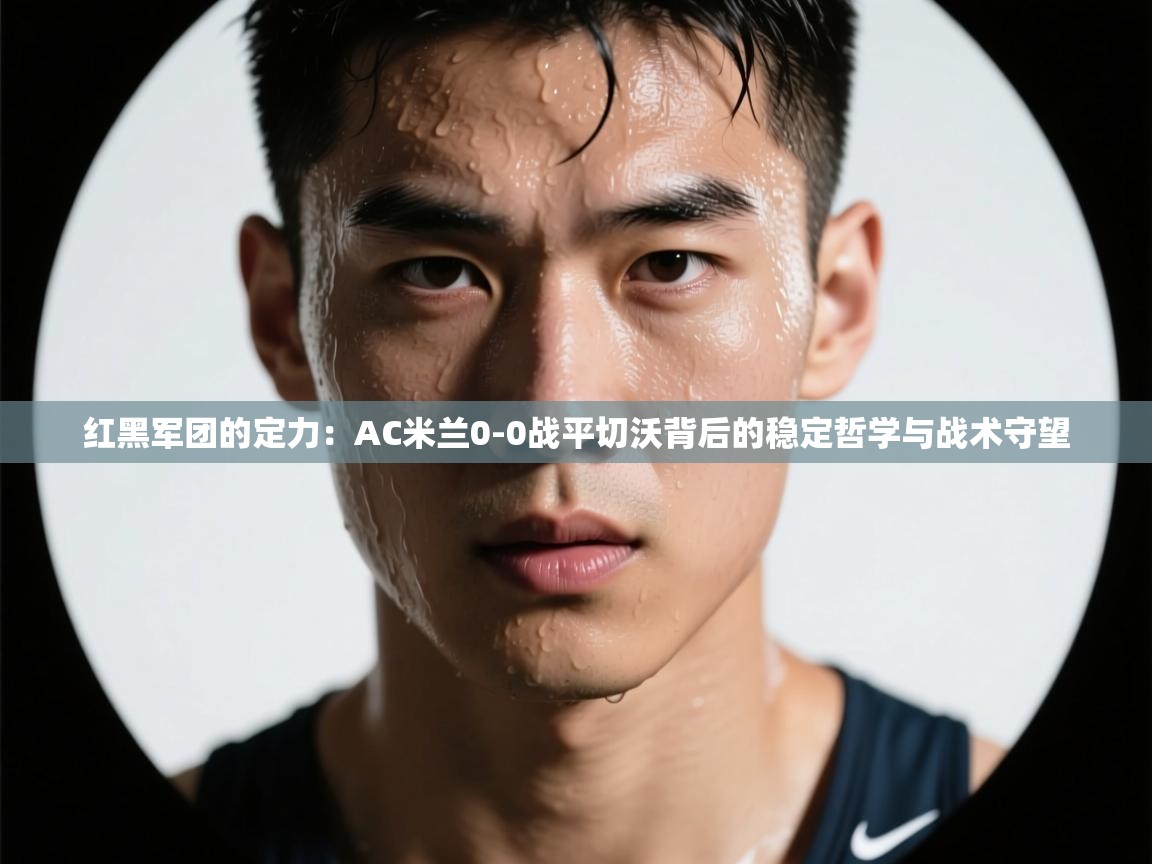 红黑军团的定力：AC米兰0-0战平切沃背后的稳定哲学与战术守望  第1张