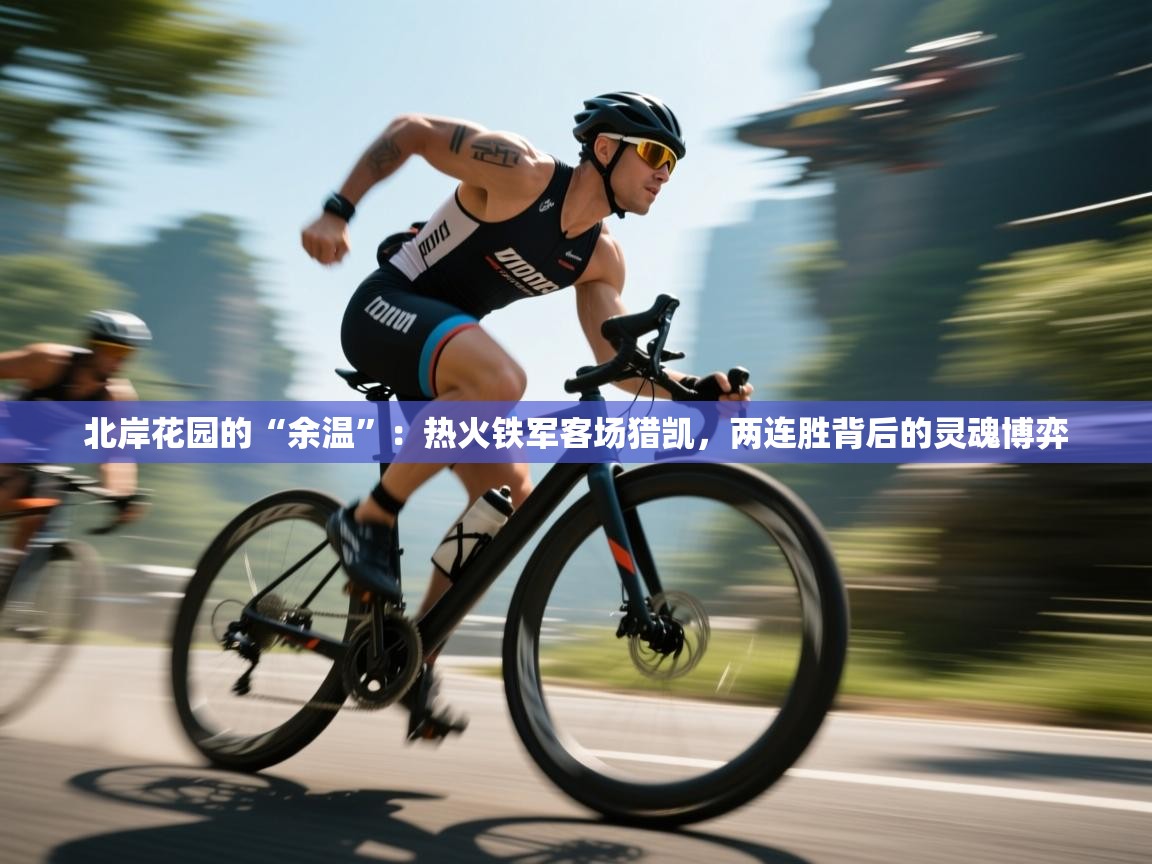 北岸花园的“余温”：热火铁军客场猎凯，两连胜背后的灵魂博弈  第1张