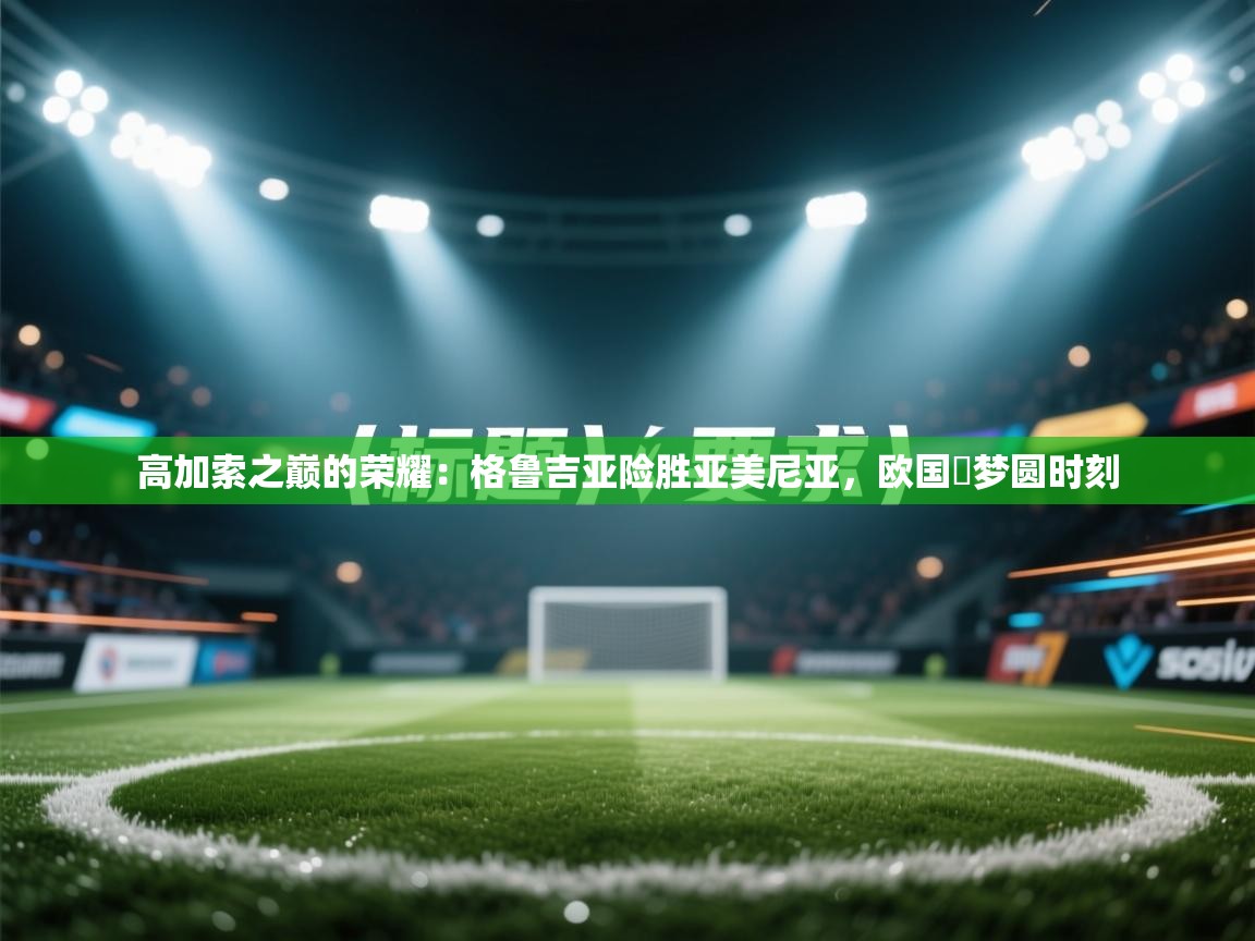 高加索之巅的荣耀：格鲁吉亚险胜亚美尼亚，欧国盃梦圆时刻  第1张