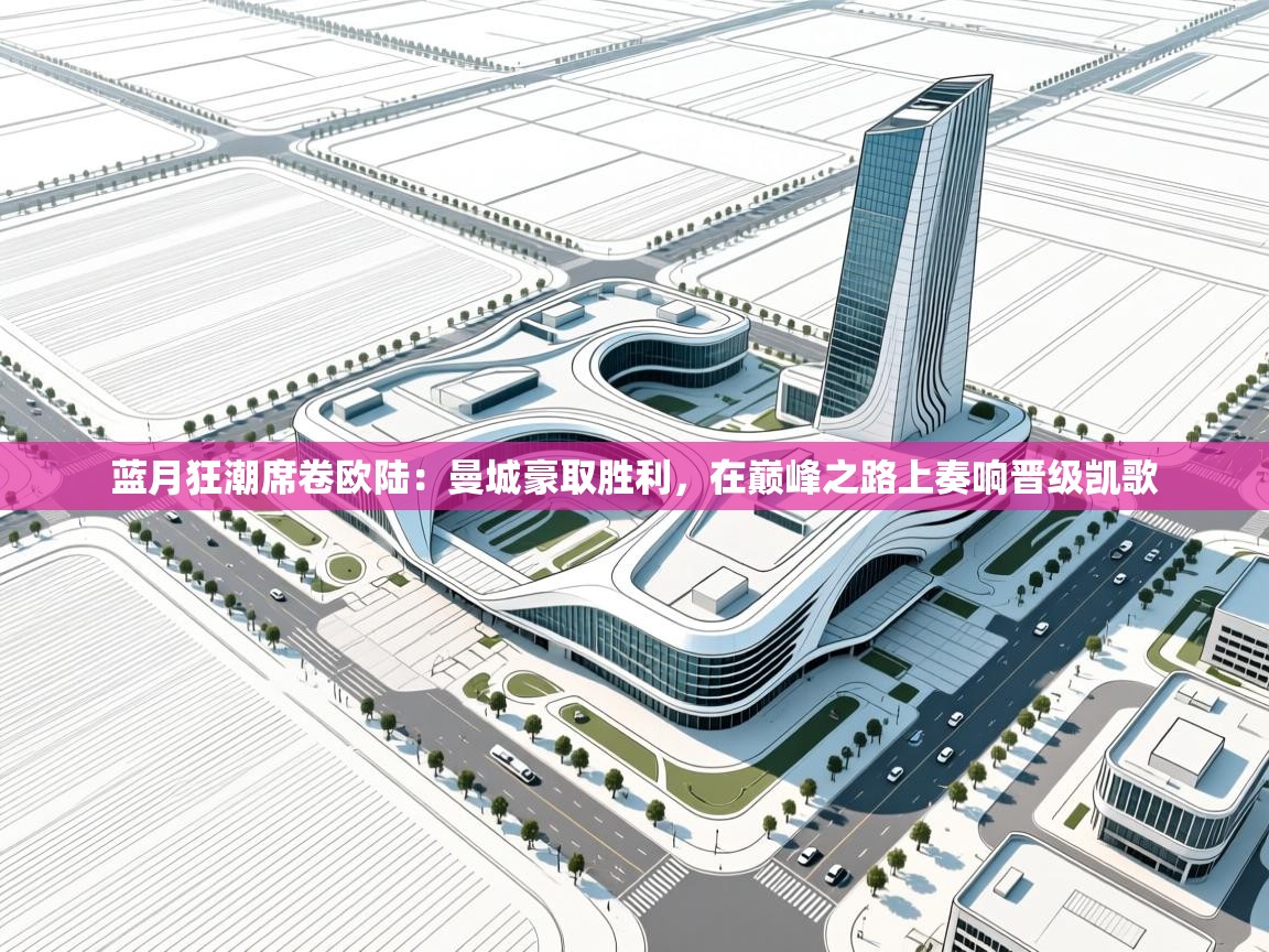 蓝月狂潮席卷欧陆：曼城豪取胜利，在巅峰之路上奏响晋级凯歌  第2张