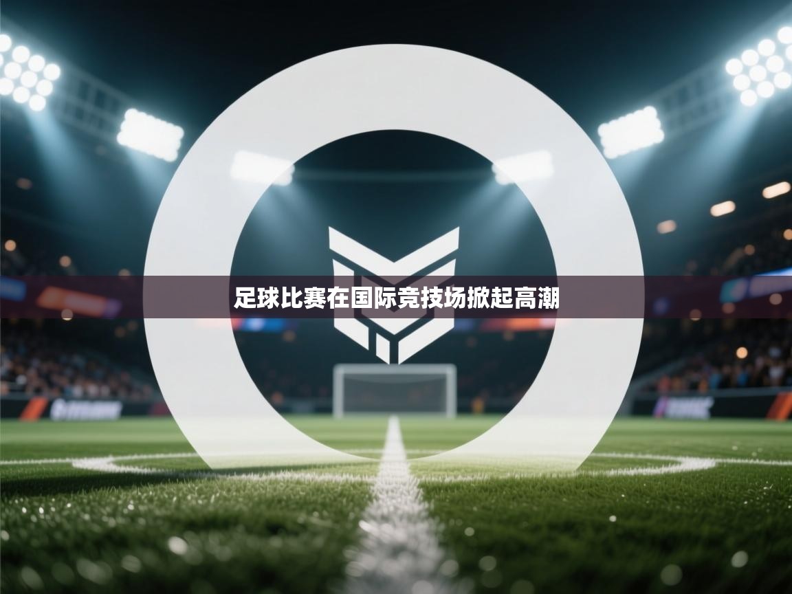 足球比赛在国际竞技场掀起高潮  第1张